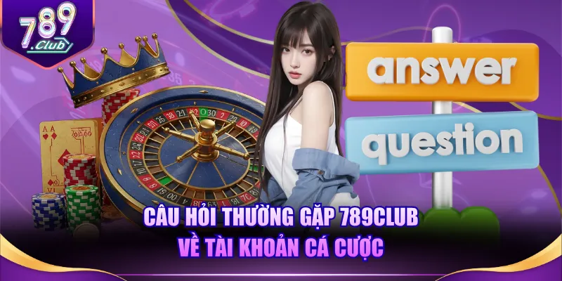  Câu hỏi thường gặp 789CLUB về tài khoản cá cược