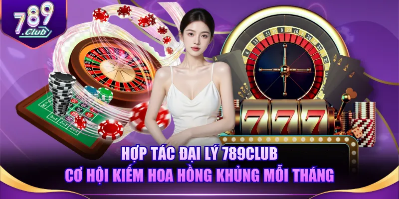 Hợp tác đại lý 789CLUB cơ hội kiếm hoa hồng khủng mỗi tháng