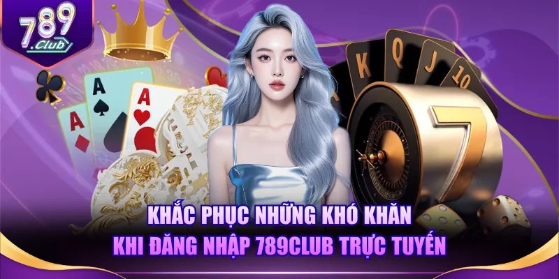 Khắc phục những khó khăn khi đăng nhập 789CLUB trực tuyến