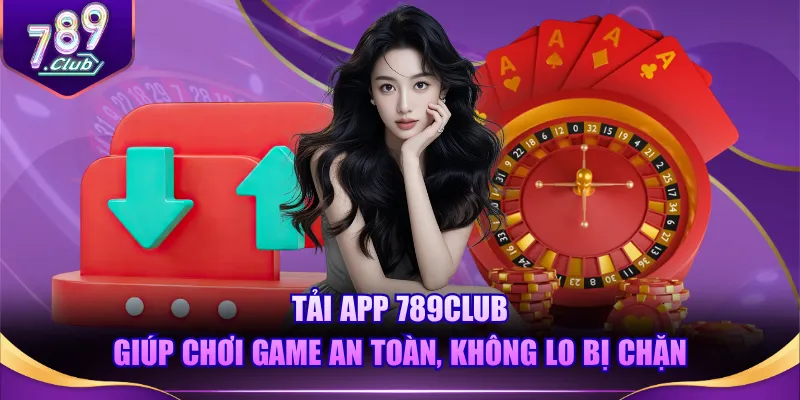 Tải app 789CLUB giúp chơi game an toàn, không lo bị chặn
